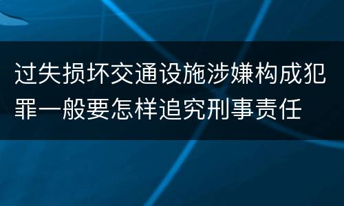 过失损坏交通设施涉嫌构成犯罪一般要怎样追究刑事责任