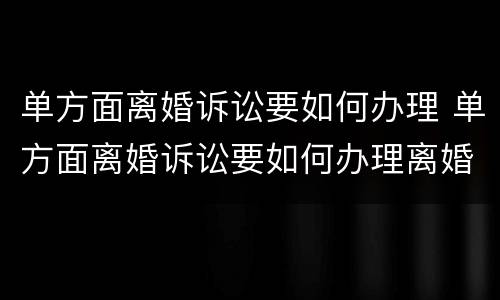 单方面离婚诉讼要如何办理 单方面离婚诉讼要如何办理离婚证