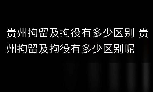 贵州拘留及拘役有多少区别 贵州拘留及拘役有多少区别呢