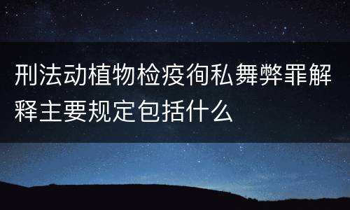 刑法动植物检疫徇私舞弊罪解释主要规定包括什么