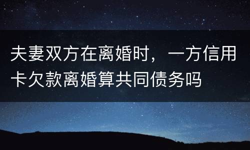 夫妻双方在离婚时，一方信用卡欠款离婚算共同债务吗