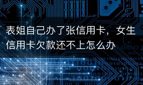 表姐自己办了张信用卡，女生信用卡欠款还不上怎么办