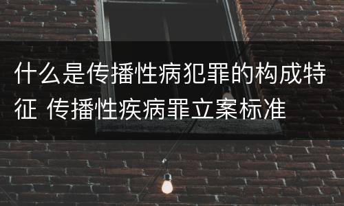 什么是传播性病犯罪的构成特征 传播性疾病罪立案标准