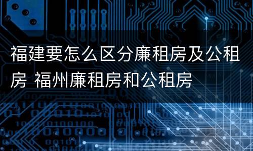 福建要怎么区分廉租房及公租房 福州廉租房和公租房