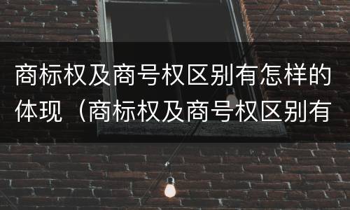 商标权及商号权区别有怎样的体现（商标权及商号权区别有怎样的体现和意义）