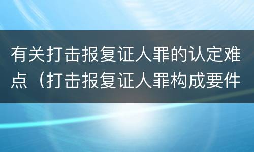 有关打击报复证人罪的认定难点（打击报复证人罪构成要件）