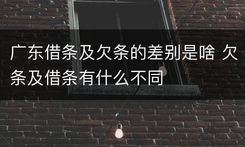 广东借条及欠条的差别是啥 欠条及借条有什么不同