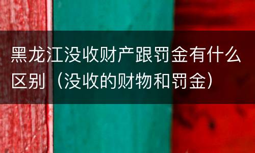 黑龙江没收财产跟罚金有什么区别（没收的财物和罚金）
