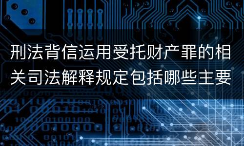 刑法背信运用受托财产罪的相关司法解释规定包括哪些主要内容