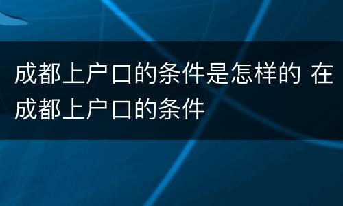 成都上户口的条件是怎样的 在成都上户口的条件