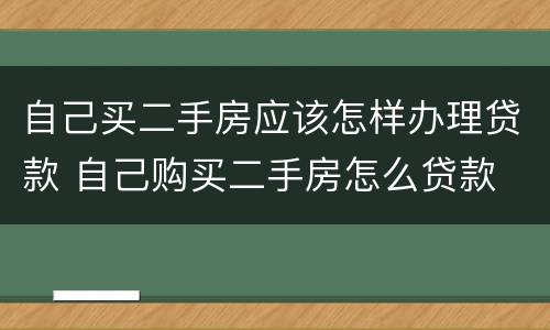自己买二手房应该怎样办理贷款 自己购买二手房怎么贷款