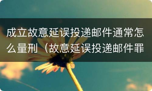 成立故意延误投递邮件通常怎么量刑（故意延误投递邮件罪的立案标准）