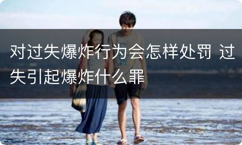 对过失爆炸行为会怎样处罚 过失引起爆炸什么罪