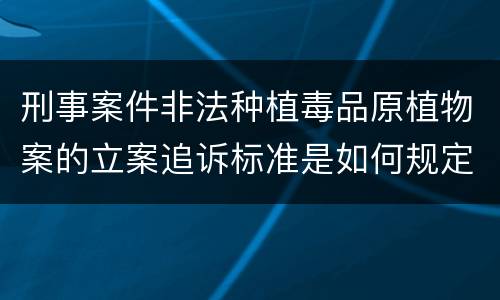 刑事案件非法种植毒品原植物案的立案追诉标准是如何规定