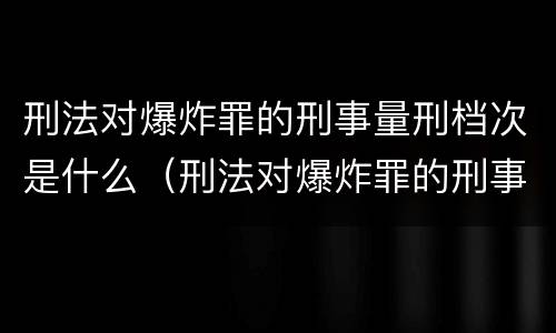 刑法对爆炸罪的刑事量刑档次是什么（刑法对爆炸罪的刑事量刑档次是什么标准）