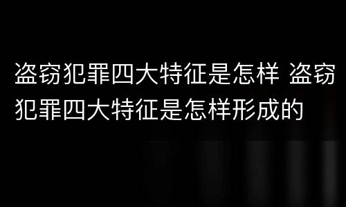 盗窃犯罪四大特征是怎样 盗窃犯罪四大特征是怎样形成的