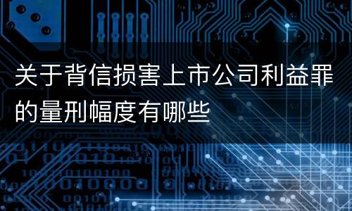 关于背信损害上市公司利益罪的量刑幅度有哪些
