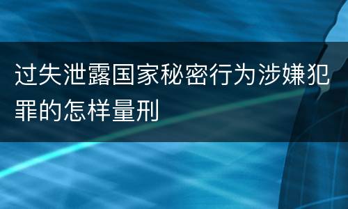 过失泄露国家秘密行为涉嫌犯罪的怎样量刑