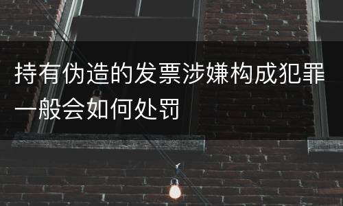 持有伪造的发票涉嫌构成犯罪一般会如何处罚