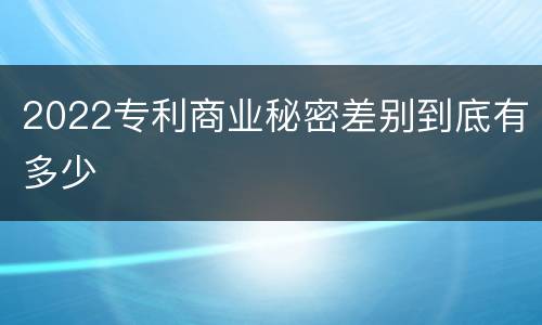 2022专利商业秘密差别到底有多少