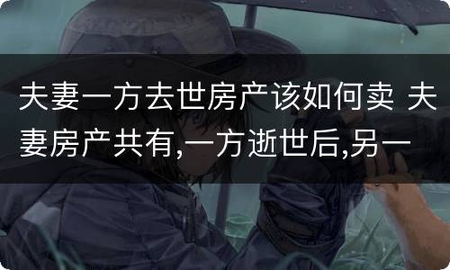 夫妻一方去世房产该如何卖 夫妻房产共有,一方逝世后,另一方可以卖房吗?