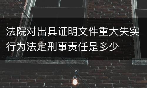 法院对出具证明文件重大失实行为法定刑事责任是多少
