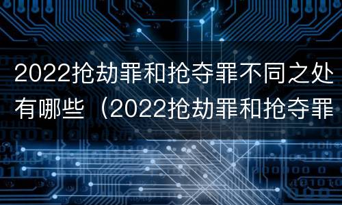 2022抢劫罪和抢夺罪不同之处有哪些（2022抢劫罪和抢夺罪不同之处有哪些区别）