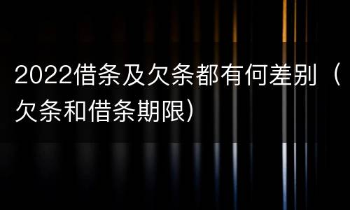 2022借条及欠条都有何差别（欠条和借条期限）