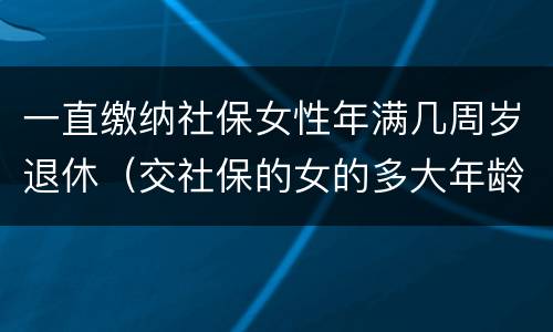 一直缴纳社保女性年满几周岁退休（交社保的女的多大年龄退休）