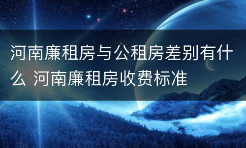 河南廉租房与公租房差别有什么 河南廉租房收费标准