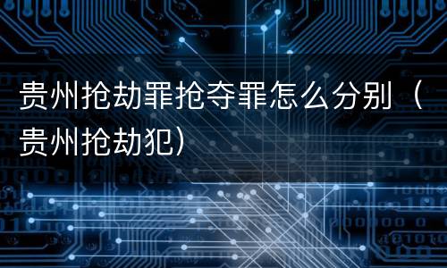 贵州抢劫罪抢夺罪怎么分别（贵州抢劫犯）
