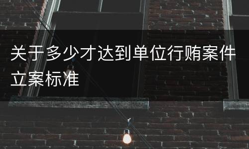 关于多少才达到单位行贿案件立案标准