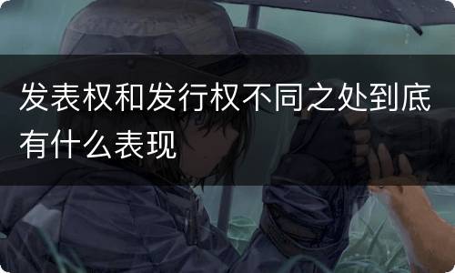 发表权和发行权不同之处到底有什么表现
