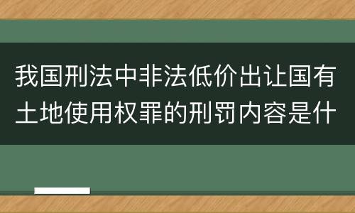 我国刑法中非法低价出让国有土地使用权罪的刑罚内容是什么