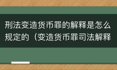 刑法变造货币罪的解释是怎么规定的（变造货币罪司法解释）