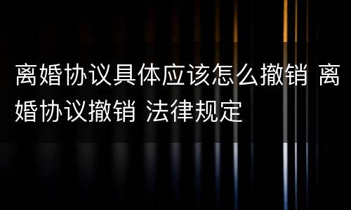 离婚协议具体应该怎么撤销 离婚协议撤销 法律规定