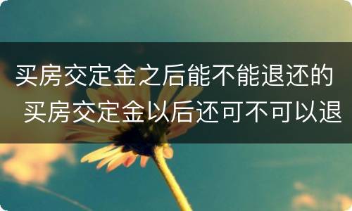买房交定金之后能不能退还的 买房交定金以后还可不可以退