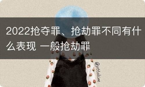 2022抢夺罪、抢劫罪不同有什么表现 一般抢劫罪
