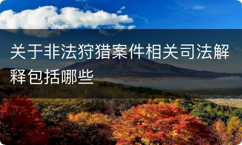 关于非法狩猎案件相关司法解释包括哪些
