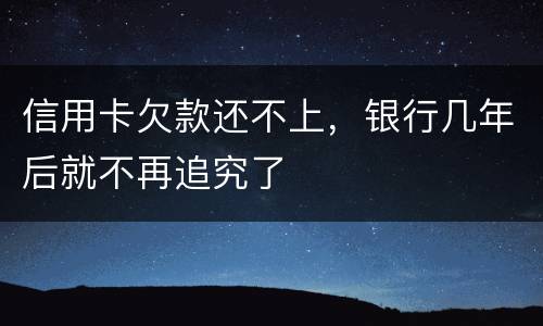 信用卡欠款还不上，银行几年后就不再追究了