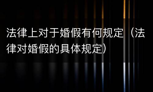 法律上对于婚假有何规定（法律对婚假的具体规定）