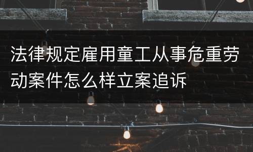 法律规定雇用童工从事危重劳动案件怎么样立案追诉