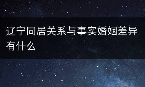 辽宁同居关系与事实婚姻差异有什么