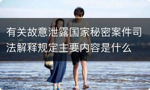 有关故意泄露国家秘密案件司法解释规定主要内容是什么