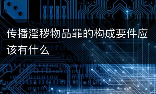 传播淫秽物品罪的构成要件应该有什么