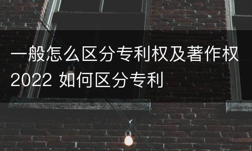 一般怎么区分专利权及著作权2022 如何区分专利