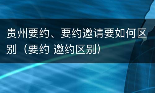 贵州要约、要约邀请要如何区别（要约 邀约区别）