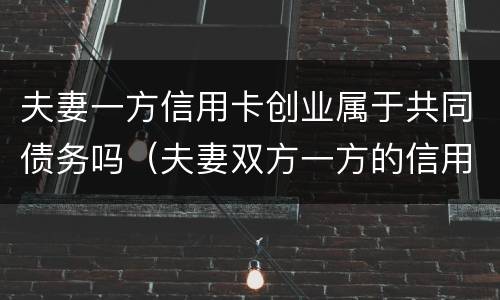 夫妻一方信用卡创业属于共同债务吗（夫妻双方一方的信用卡债务）