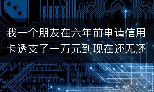 我一个朋友在六年前申请信用卡透支了一万元到现在还无还，会判多少年呢，谢谢