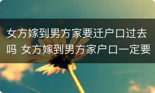 女方嫁到男方家要迁户口过去吗 女方嫁到男方家户口一定要迁吗?